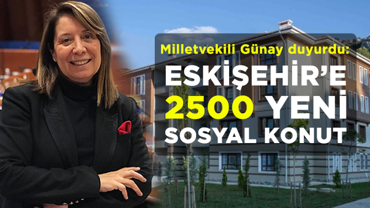 Milletvekili Günay duyurdu: Eskişehir'e 2500 yeni sosyal konut
