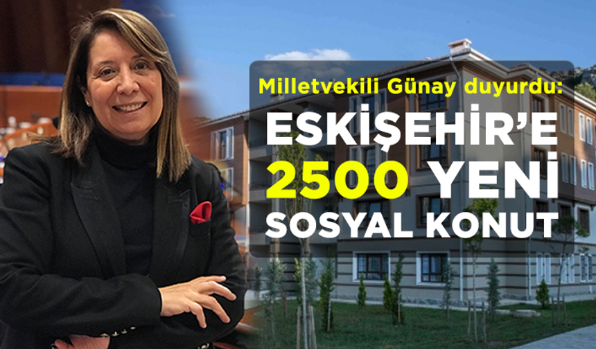 Milletvekili Günay duyurdu: Eskişehir'e 2500 yeni sosyal konut